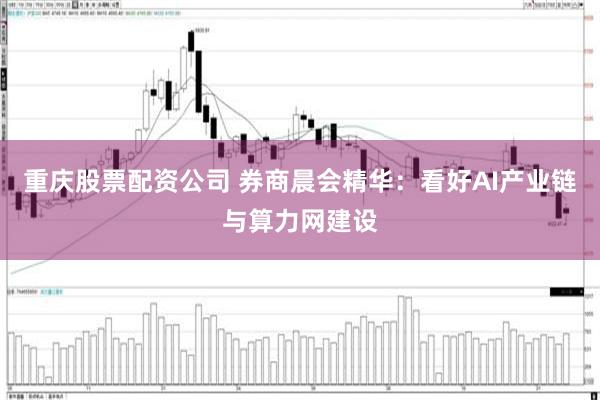 重庆股票配资公司 券商晨会精华：看好AI产业链与算力网建设