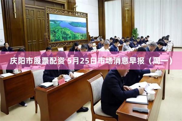 庆阳市股票配资 5月25日市场消息早报（周一）