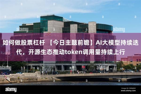 如何做股票杠杆 【今日主题前瞻】AI大模型持续迭代，开源生态推动token调用量持续上行