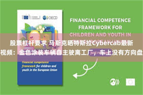 股票杠杆要求 马斯克晒特斯拉Cybercab最新视频：金色涂装车辆自主驶离工厂，车上没有方向盘