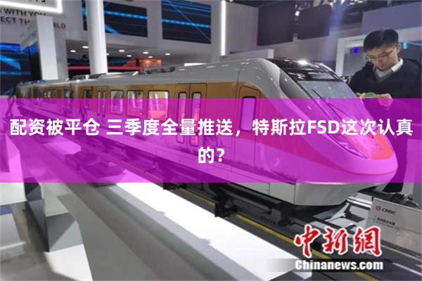 配资被平仓 三季度全量推送，特斯拉FSD这次认真的？