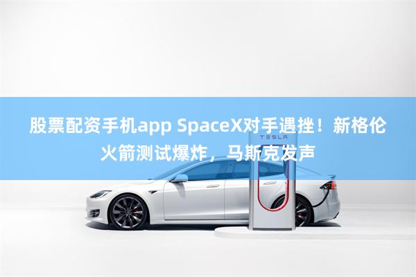 股票配资手机app SpaceX对手遇挫！新格伦火箭测试爆炸，马斯克发声