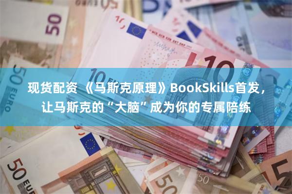 现货配资 《马斯克原理》BookSkills首发，让马斯克的“大脑”成为你的专属陪练