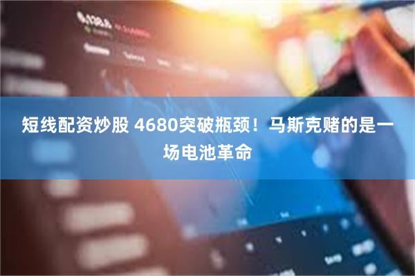 短线配资炒股 4680突破瓶颈！马斯克赌的是一场电池革命