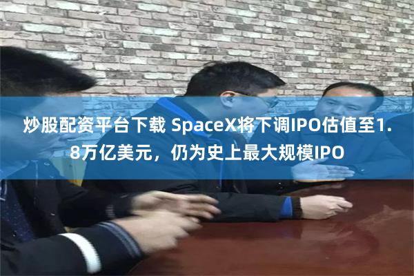 炒股配资平台下载 SpaceX将下调IPO估值至1.8万亿美元，仍为史上最大规模IPO