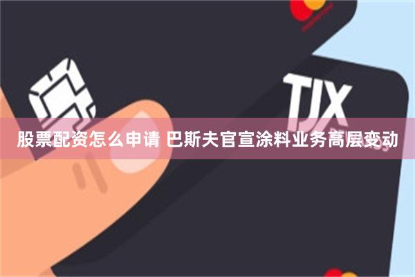 股票配资怎么申请 巴斯夫官宣涂料业务高层变动