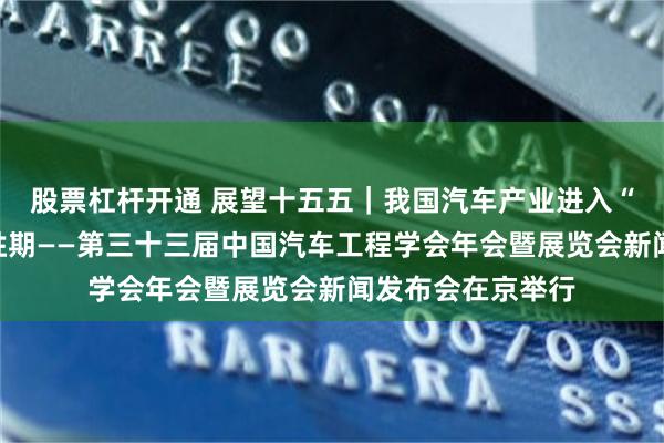 股票杠杆开通 展望十五五｜我国汽车产业进入“由大到强”的决胜期——第三十三届中国汽车工程学会年会暨展览会新闻发布会在京举行
