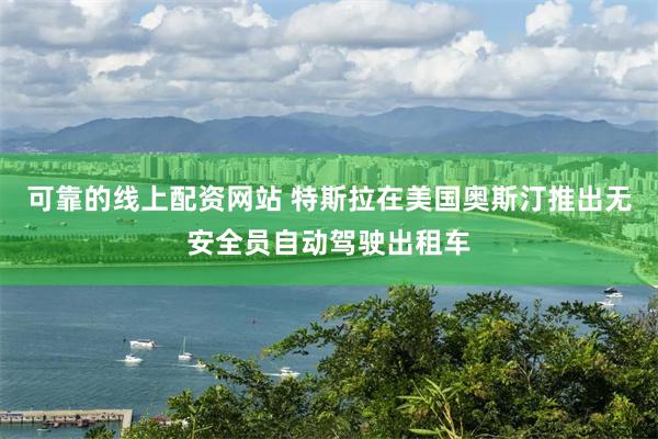 可靠的线上配资网站 特斯拉在美国奥斯汀推出无安全员自动驾驶出租车