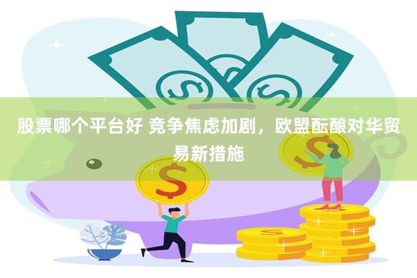 股票哪个平台好 竞争焦虑加剧,欧盟酝酿对华贸易新措施