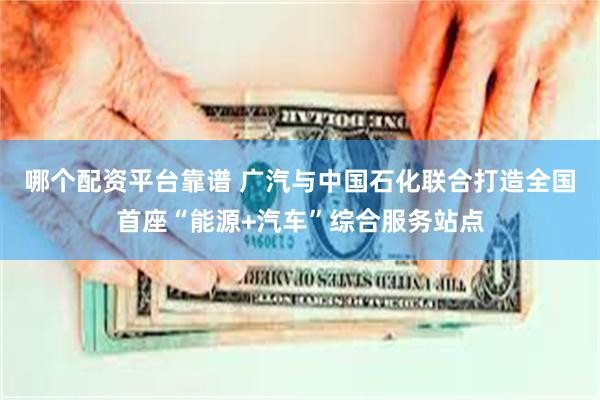 哪个配资平台靠谱 广汽与中国石化联合打造全国首座“能源+汽车”综合服务站点