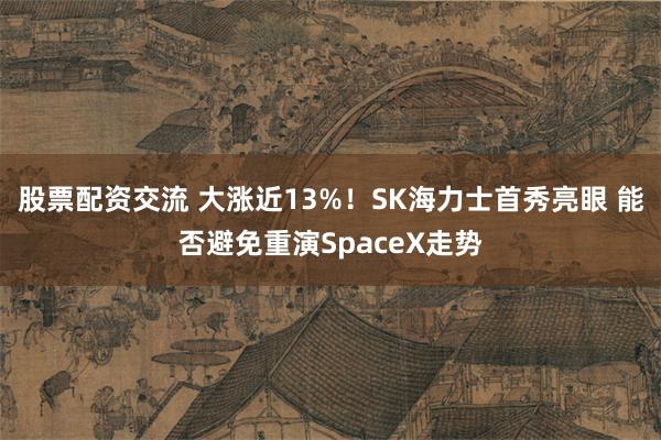 股票配资交流 大涨近13%!SK海力士首秀亮眼 能否避免重演SpaceX走势