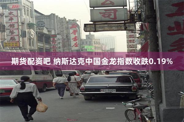 期货配资吧 纳斯达克中国金龙指数收跌0.19%