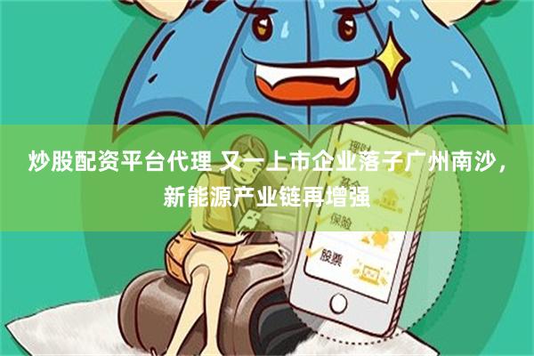 炒股配资平台代理 又一上市企业落子广州南沙，新能源产业链再增强
