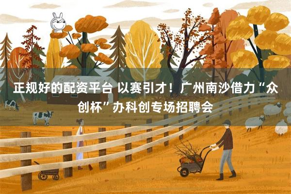 正规好的配资平台 以赛引才!广州南沙借力“众创杯”办科创专场招聘会