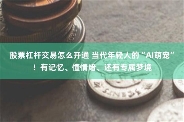 股票杠杆交易怎么开通 当代年轻人的“AI萌宠”!有记忆、懂情绪、还有专属梦境