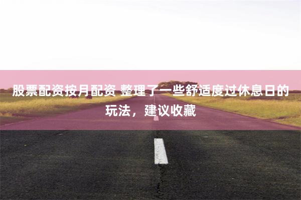股票配资按月配资 整理了一些舒适度过休息日的玩法，建议收藏