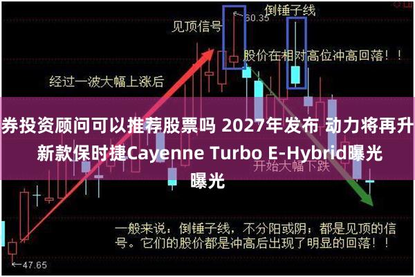 证券投资顾问可以推荐股票吗 2027年发布 动力将再升级 新款保时捷Cayenne Turbo E-Hybrid曝光