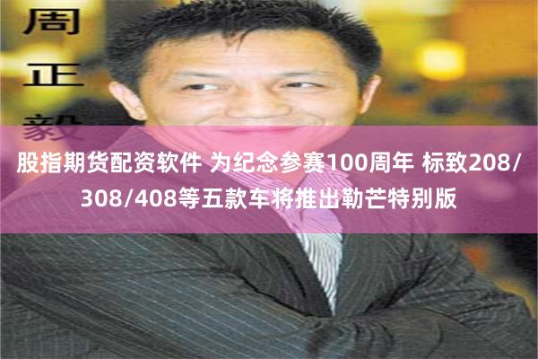 股指期货配资软件 为纪念参赛100周年 标致208/308/408等五款车将推出勒芒特别版