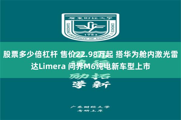 股票多少倍杠杆 售价22.98万起 搭华为舱内激光雷达Limera 问界M6纯电新车型上市