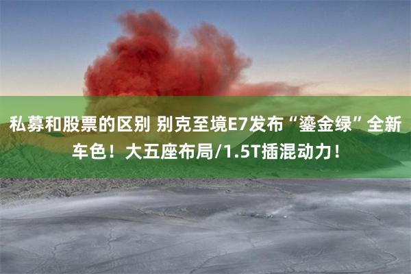 私募和股票的区别 别克至境E7发布“鎏金绿”全新车色！大五座布局/1.5T插混动力！