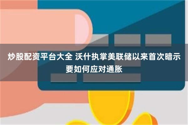 炒股配资平台大全 沃什执掌美联储以来首次暗示要如何应对通胀