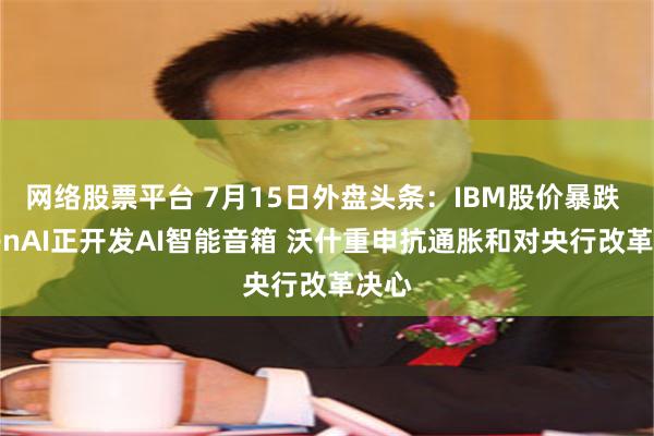 网络股票平台 7月15日外盘头条：IBM股价暴跌 OpenAI正开发AI智能音箱 沃什重申抗通胀和对央行改革决心
