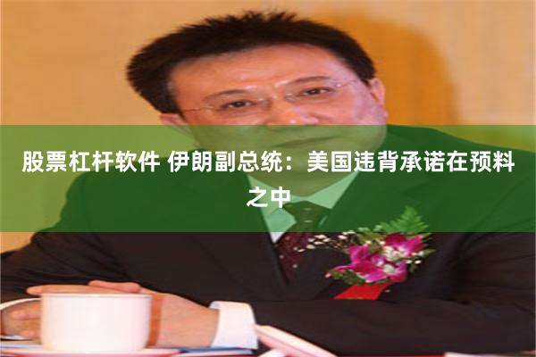 股票杠杆软件 伊朗副总统：美国违背承诺在预料之中