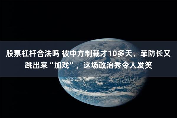 股票杠杆合法吗 被中方制裁才10多天，菲防长又跳出来“加戏”，这场政治秀令人发笑