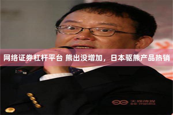 网络证劵杠杆平台 熊出没增加，日本驱熊产品热销