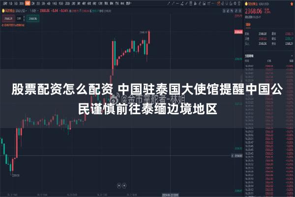股票配资怎么配资 中国驻泰国大使馆提醒中国公民谨慎前往泰缅边境地区