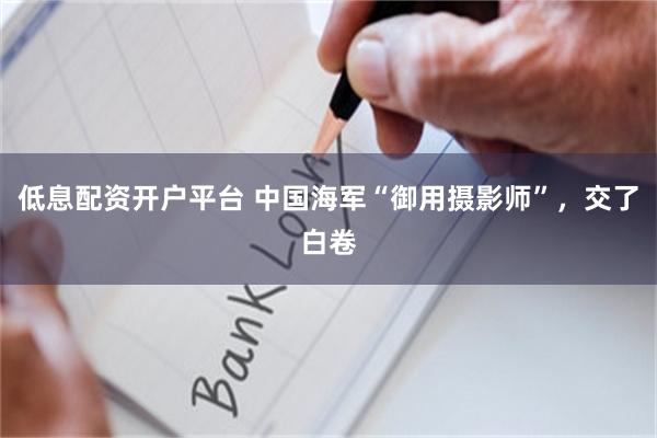 低息配资开户平台 中国海军“御用摄影师”，交了白卷