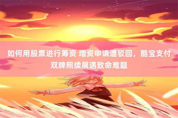 如何用股票进行筹资 增资申请遭驳回，酷宝支付双牌照续展遇致命难题