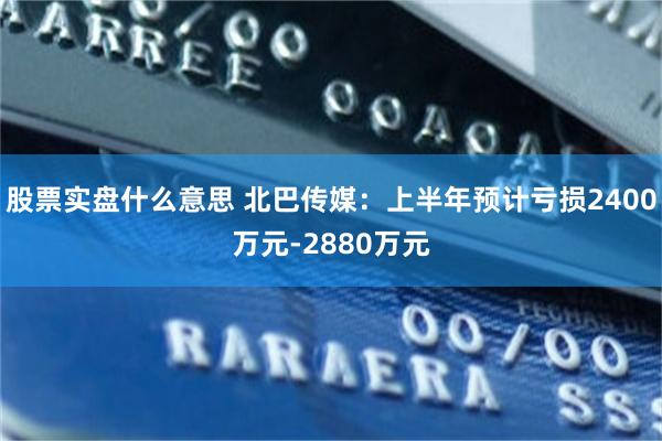 股票实盘什么意思 北巴传媒：上半年预计亏损2400万元-2880万元