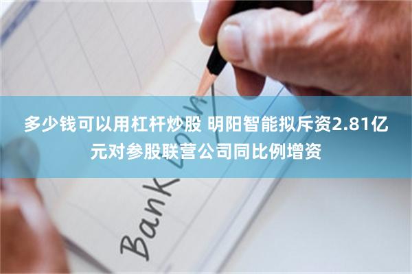 多少钱可以用杠杆炒股 明阳智能拟斥资2.81亿元对参股联营公司同比例增资