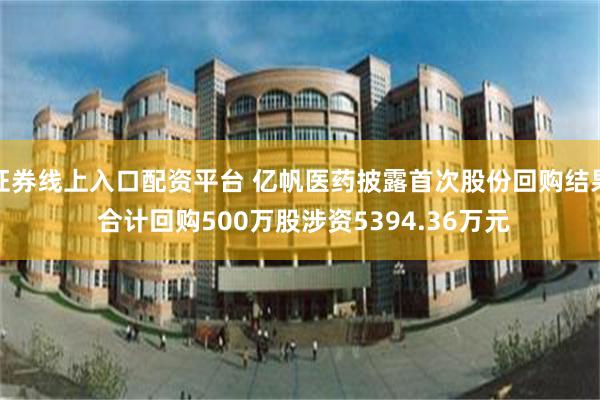 证券线上入口配资平台 亿帆医药披露首次股份回购结果 合计回购500万股涉资5394.36万元