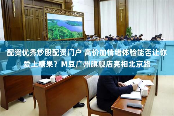 配资优秀炒股配资门户 高价加情绪体验能否让你爱上糖果?M豆广州旗舰店亮相北京路