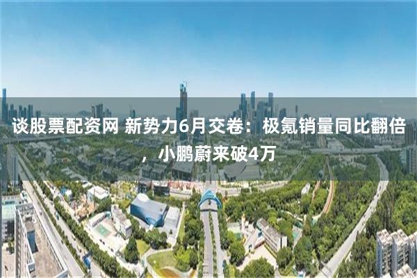 谈股票配资网 新势力6月交卷:极氪销量同比翻倍,小鹏蔚来破4万