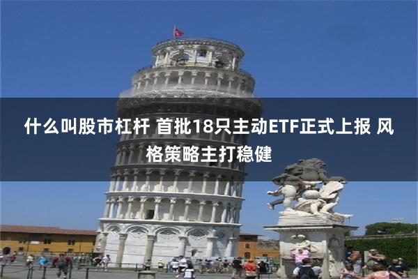 什么叫股市杠杆 首批18只主动ETF正式上报 风格策略主打稳健