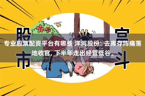 专业股票配资平台有哪些 洋河股份: 去库存阵痛落地收官, 下半年走出经营低谷。