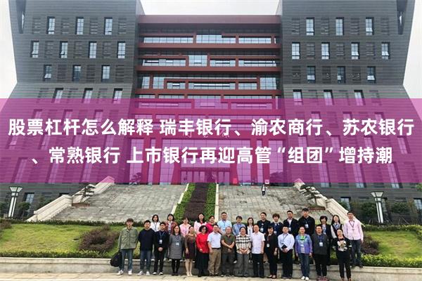 股票杠杆怎么解释 瑞丰银行、渝农商行、苏农银行、常熟银行 上市银行再迎高管“组团”增持潮