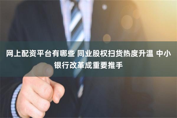 网上配资平台有哪些 同业股权扫货热度升温 中小银行改革成重要推手