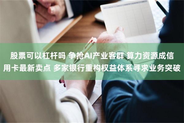 股票可以杠杆吗 争抢AI产业客群 算力资源成信用卡最新卖点 多家银行重构权益体系寻求业务突破
