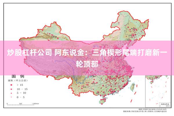 炒股杠杆公司 阿东说金:三角楔形尾端打磨新一轮顶部