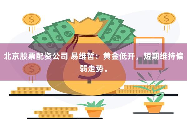 北京股票配资公司 易维哲:黄金低开,短期维持偏弱走势。