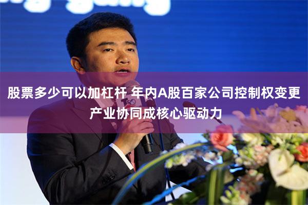 股票多少可以加杠杆 年内A股百家公司控制权变更 产业协同成核心驱动力
