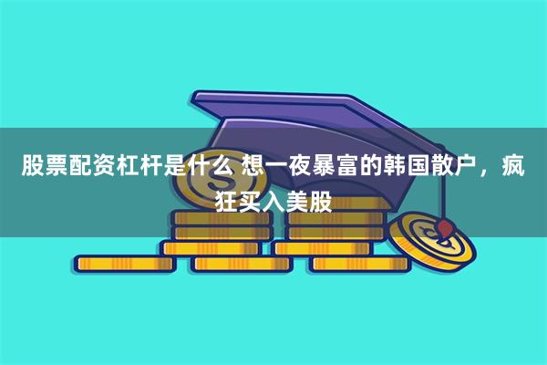股票配资杠杆是什么 想一夜暴富的韩国散户，疯狂买入美股