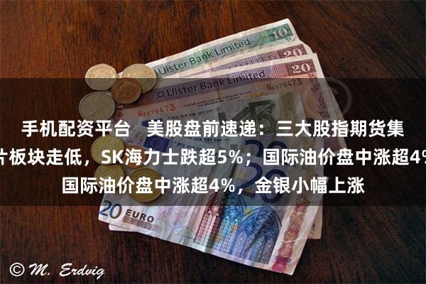手机配资平台   美股盘前速递：三大股指期货集体下跌，存储芯片板块走低，SK海力士跌超5%；国际油价盘中涨超4%，金银小幅上涨