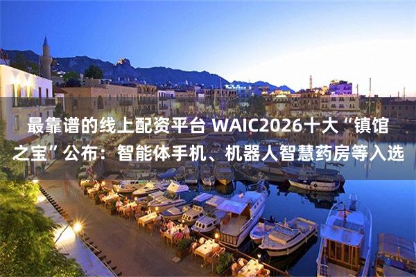 最靠谱的线上配资平台 WAIC2026十大“镇馆之宝”公布：智能体手机、机器人智慧药房等入选