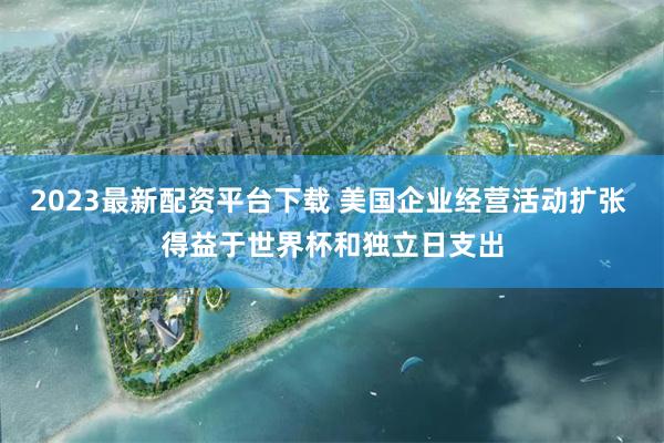 2023最新配资平台下载 美国企业经营活动扩张 得益于世界杯和独立日支出