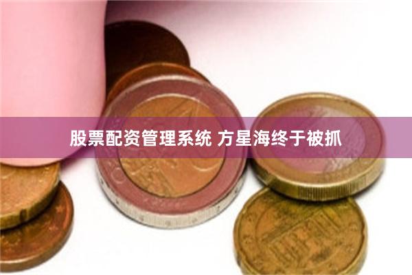 股票配资管理系统 方星海终于被抓